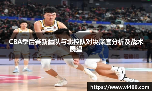 CBA季后赛新疆队与北控队对决深度分析及战术展望
