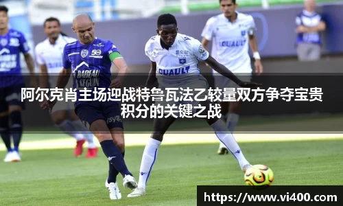 阿尔克肖主场迎战特鲁瓦法乙较量双方争夺宝贵积分的关键之战