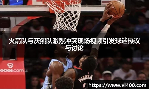 火箭队与灰熊队激烈冲突现场视频引发球迷热议与讨论