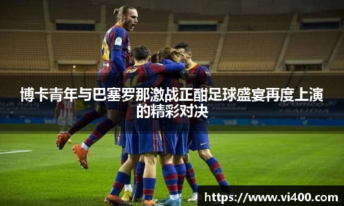 博卡青年与巴塞罗那激战正酣足球盛宴再度上演的精彩对决